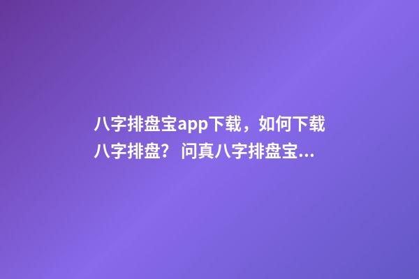 八字排盘宝app下载，如何下载八字排盘？ 问真八字排盘宝，问真八字排盘准吗-第1张-观点-玄机派